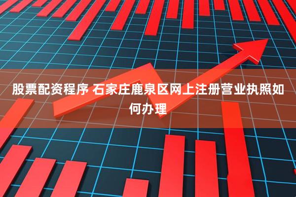 股票配资程序 石家庄鹿泉区网上注册营业执照如何办理