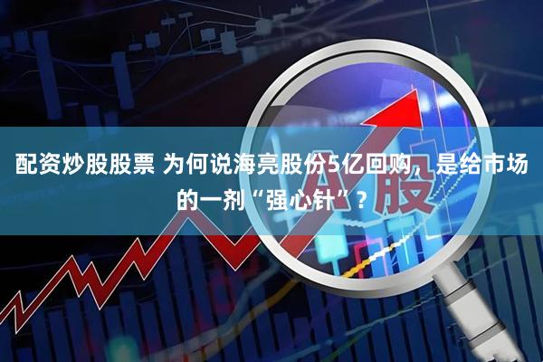 配资炒股股票 为何说海亮股份5亿回购，是给市场的一剂“强心针”？