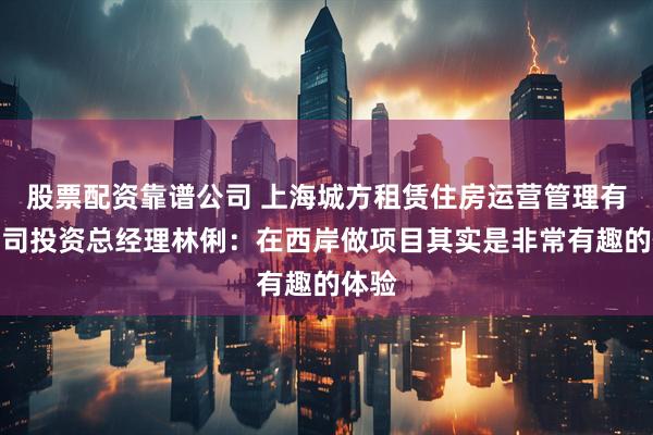 股票配资靠谱公司 上海城方租赁住房运营管理有限公司投资总经理林俐：在西岸做项目其实是非常有趣的体验