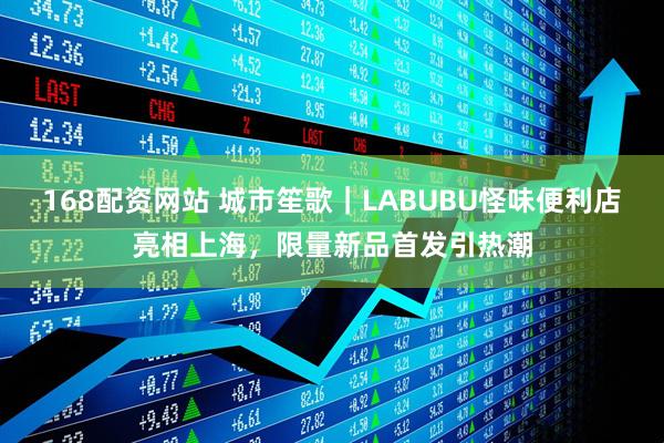 168配资网站 城市笙歌｜LABUBU怪味便利店亮相上海，限量新品首发引热潮