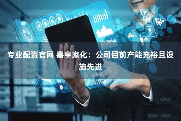 专业配资官网 嘉亨家化：公司目前产能充裕且设施先进