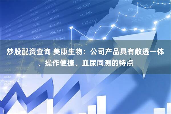 炒股配资查询 美康生物：公司产品具有散透一体、操作便捷、血尿同测的特点