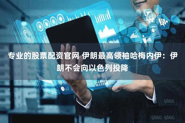 专业的股票配资官网 伊朗最高领袖哈梅内伊：伊朗不会向以色列投降