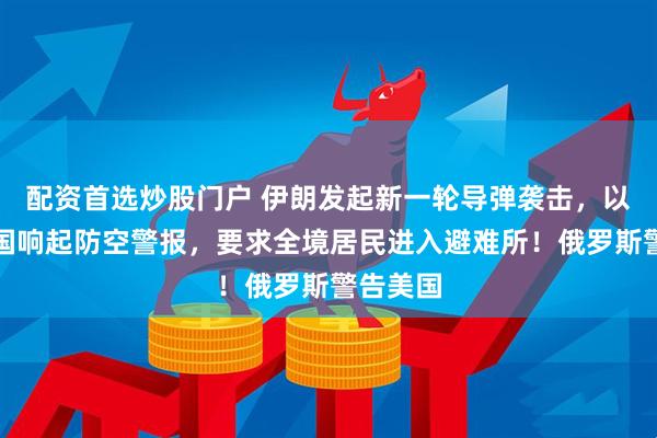 配资首选炒股门户 伊朗发起新一轮导弹袭击，以色列全国响起防空警报，要求全境居民进入避难所！俄罗斯警告美国