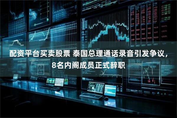 配资平台买卖股票 泰国总理通话录音引发争议，8名内阁成员正式辞职