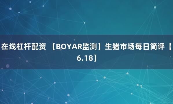 在线杠杆配资 【BOYAR监测】生猪市场每日简评【6.18】