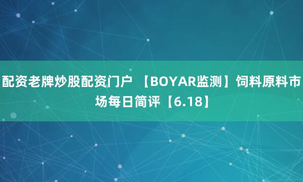 配资老牌炒股配资门户 【BOYAR监测】饲料原料市场每日简评【6.18】