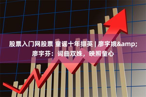 股票入门网股票 童谣十年撷英 | 廖宇娥&廖宇芬：词曲双姝，映照童心
