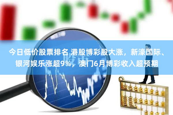 今日低价股票排名 港股博彩股大涨，新濠国际、银河娱乐涨超9%，澳门6月博彩收入超预期