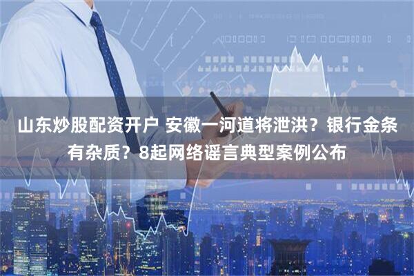 山东炒股配资开户 安徽一河道将泄洪？银行金条有杂质？8起网络谣言典型案例公布