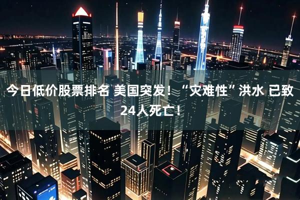 今日低价股票排名 美国突发！“灾难性”洪水 已致24人死亡！