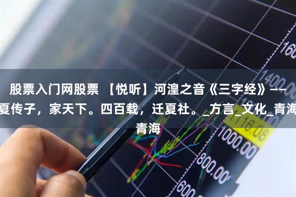 股票入门网股票 【悦听】河湟之音《三字经》——夏传子，家天下。四百载，迁夏社。_方言_文化_青海