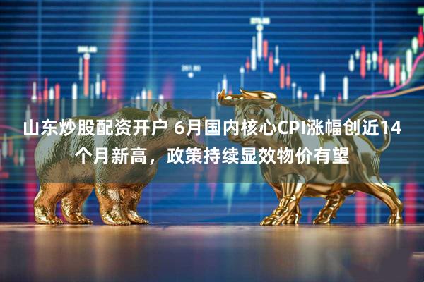 山东炒股配资开户 6月国内核心CPI涨幅创近14个月新高，政策持续显效物价有望