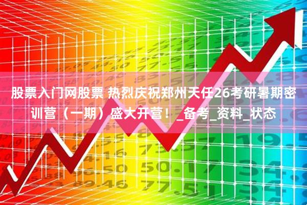 股票入门网股票 热烈庆祝郑州天任26考研暑期密训营（一期）盛大开营！_备考_资料_状态