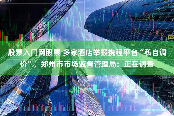 股票入门网股票 多家酒店举报携程平台“私自调价”，郑州市市场监督管理局：正在调查