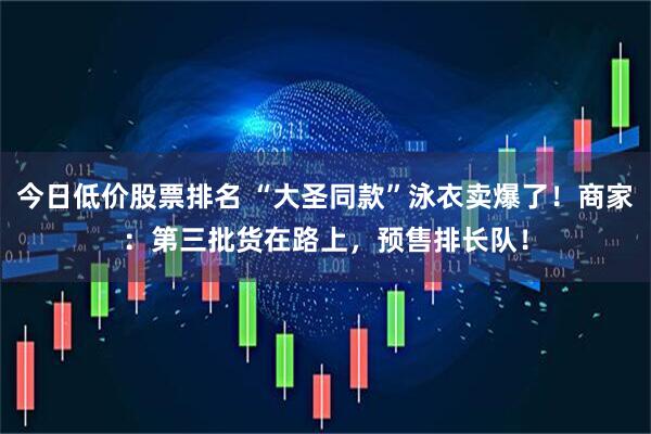 今日低价股票排名 “大圣同款”泳衣卖爆了！商家：第三批货在路上，预售排长队！