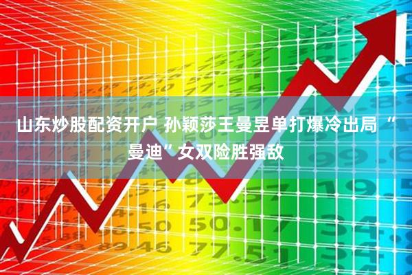 山东炒股配资开户 孙颖莎王曼昱单打爆冷出局 “曼迪”女双险胜强敌