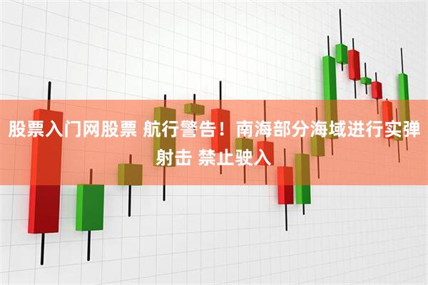 股票入门网股票 航行警告！南海部分海域进行实弹射击 禁止驶入