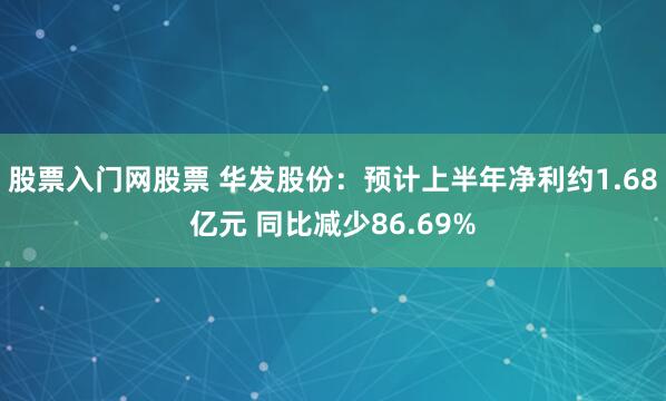 股票入门网股票 华发股份：预计上半年净利约1.68亿元 同比减少86.69%