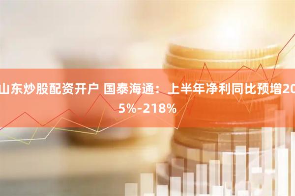 山东炒股配资开户 国泰海通：上半年净利同比预增205%-218%