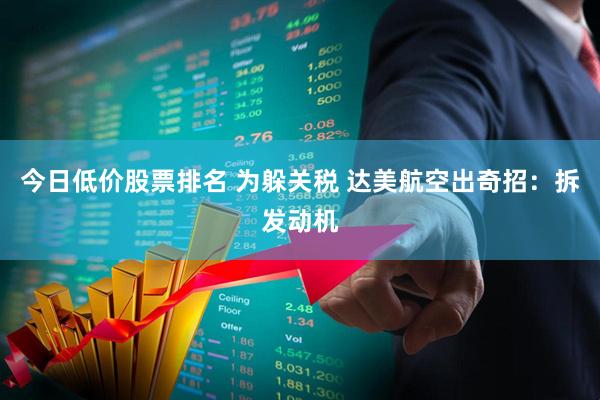 今日低价股票排名 为躲关税 达美航空出奇招：拆发动机