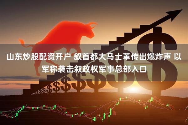 山东炒股配资开户 叙首都大马士革传出爆炸声 以军称袭击叙政权军事总部入口