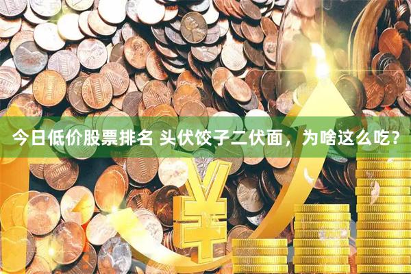 今日低价股票排名 头伏饺子二伏面，为啥这么吃？