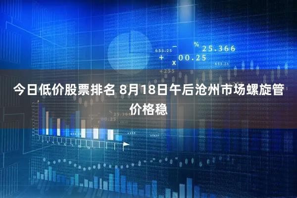 今日低价股票排名 8月18日午后沧州市场螺旋管价格稳
