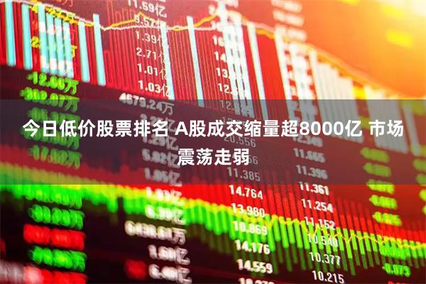 今日低价股票排名 A股成交缩量超8000亿 市场震荡走弱