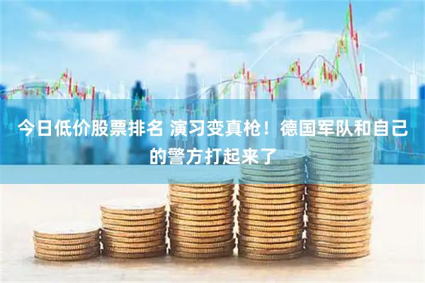 今日低价股票排名 演习变真枪!德国军队和自己的警方打起来了