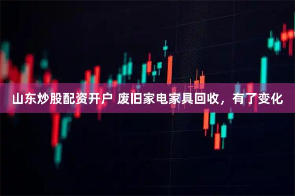 山东炒股配资开户 废旧家电家具回收，有了变化