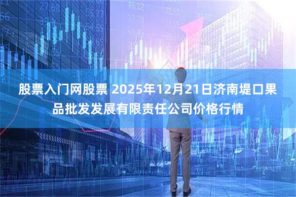 股票入门网股票 2025年12月21日济南堤口果品批发发展有限责任公司价格行情