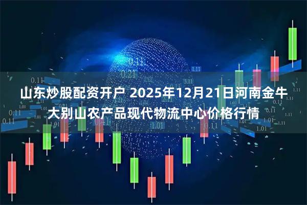 山东炒股配资开户 2025年12月21日河南金牛大别山农产品现代物流中心价格行情