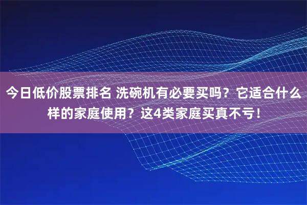 今日低价股票排名 洗碗机有必要买吗？它适合什么样的家庭使用？这4类家庭买真不亏！