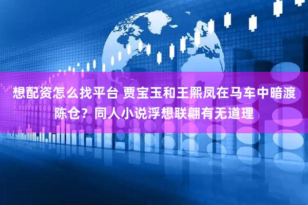 想配资怎么找平台 贾宝玉和王熙凤在马车中暗渡陈仓？同人小说浮想联翩有无道理