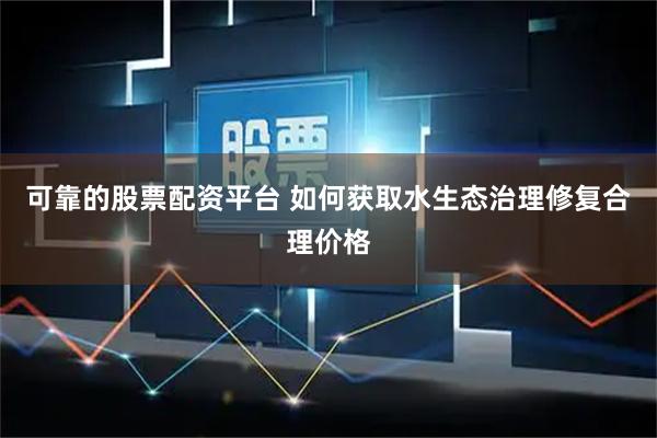 可靠的股票配资平台 如何获取水生态治理修复合理价格