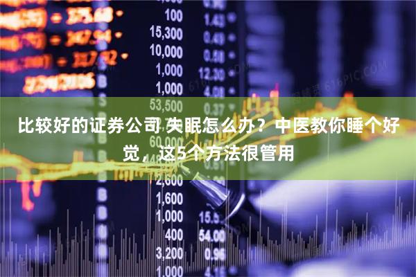 比较好的证券公司 失眠怎么办？中医教你睡个好觉，这5个方法很管用