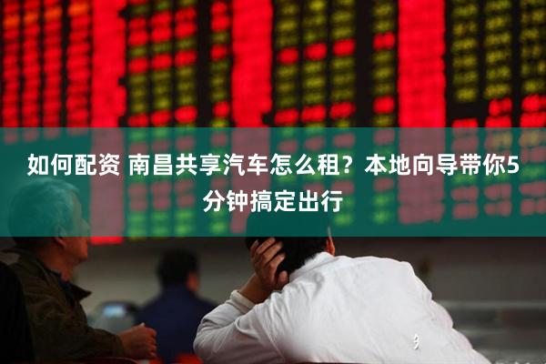 如何配资 南昌共享汽车怎么租？本地向导带你5分钟搞定出行