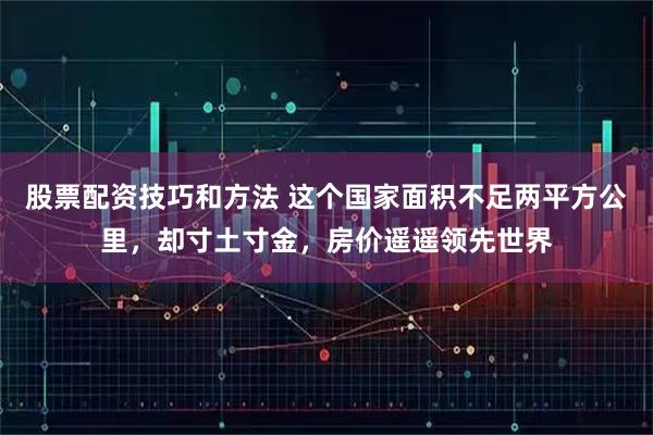 股票配资技巧和方法 这个国家面积不足两平方公里,却寸土寸金,房价遥遥领先世界