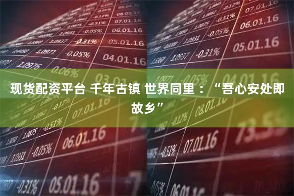 现货配资平台 千年古镇 世界同里 ：“吾心安处即故乡”