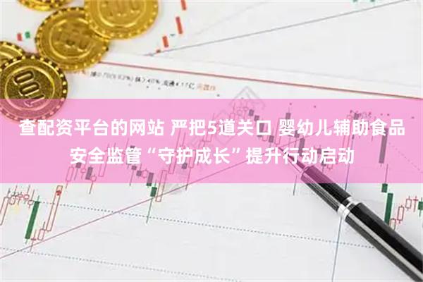 查配资平台的网站 严把5道关口 婴幼儿辅助食品安全监管“守护成长”提升行动启动
