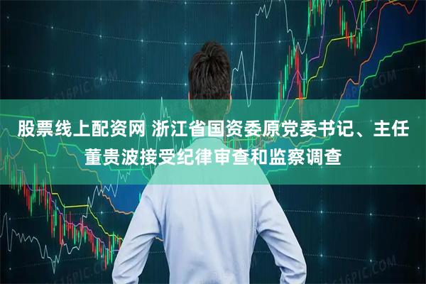 股票线上配资网 浙江省国资委原党委书记、主任董贵波接受纪律审查和监察调查