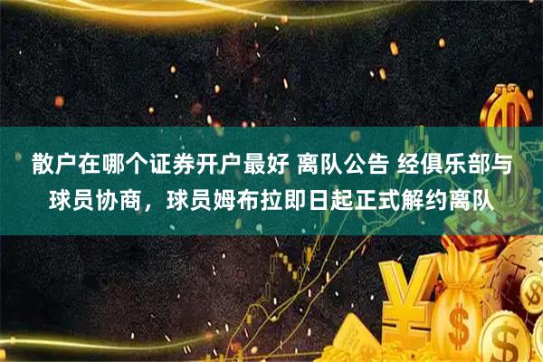 散户在哪个证券开户最好 离队公告 经俱乐部与球员协商，球员姆布拉即日起正式解约离队