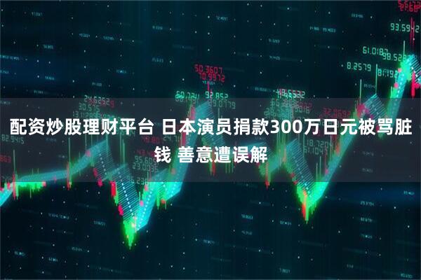 配资炒股理财平台 日本演员捐款300万日元被骂脏钱 善意遭误解