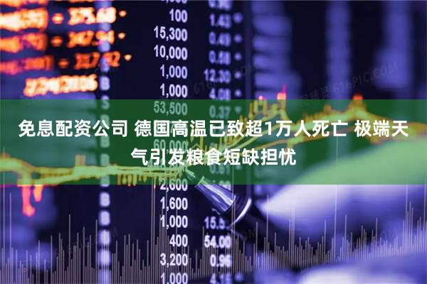 免息配资公司 德国高温已致超1万人死亡 极端天气引发粮食短缺担忧