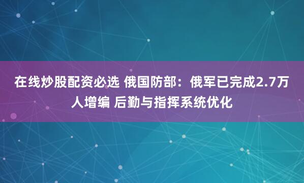 在线炒股配资必选 俄国防部：俄军已完成2.7万人增编 后勤与指挥系统优化