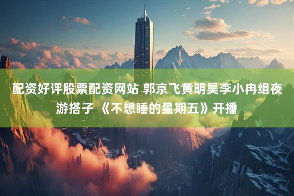 配资好评股票配资网站 郭京飞黄明昊李小冉组夜游搭子 《不想睡的星期五》开播