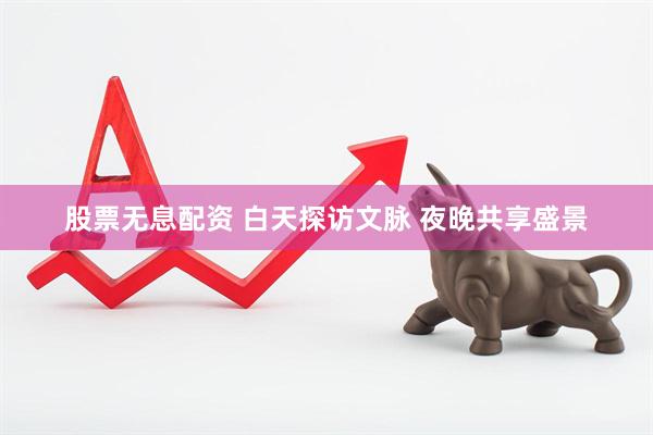 股票无息配资 白天探访文脉 夜晚共享盛景