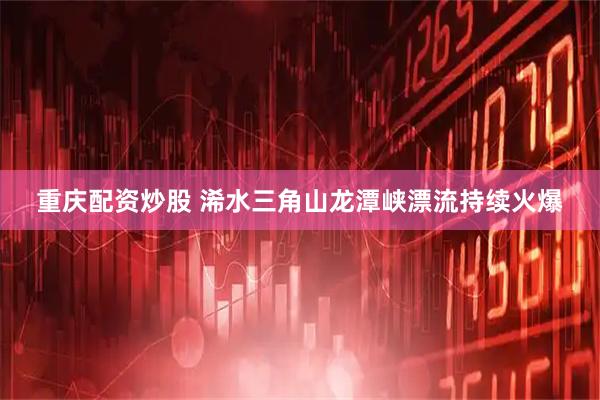 重庆配资炒股 浠水三角山龙潭峡漂流持续火爆
