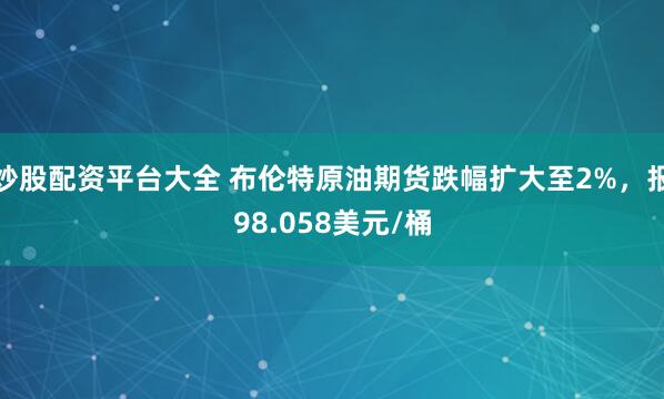 炒股配资平台大全 布伦特原油期货跌幅扩大至2%，报98.058美元/桶